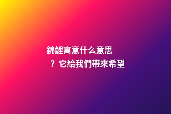 錦鯉寓意什么意思？它給我們帶來希望